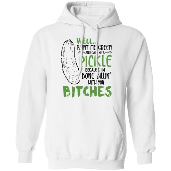 Well Paint Me Green And Call Me A Pickle Because I’m Done Dillin’ With You Bitches Shirt