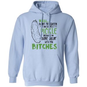 Well Paint Me Green And Call Me A Pickle Because I’m Done Dillin’ With You Bitches Shirt 9 Well Paint Me Green And Call Me A Pickle Because I'm Done Dillin' With You Bitches Shirt 7