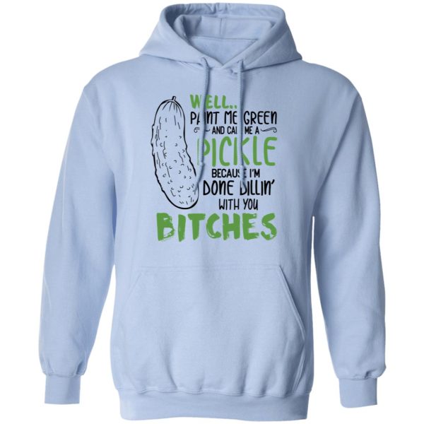 Well Paint Me Green And Call Me A Pickle Because I’m Done Dillin’ With You Bitches Shirt