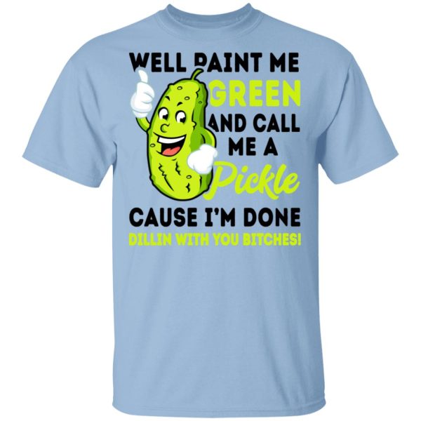 Well Paint Me Green And Call Me A Pickle Cause I’m Done Dillin With You Bitches Shirt