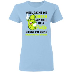Well Paint Me Green And Call Me A Pickle Cause I'm Done Dillin With You Bitches Shirt 1 Well Paint Me Green And Call Me A Pickle Cause Im Done Dillin With You Bitches Shirt 10