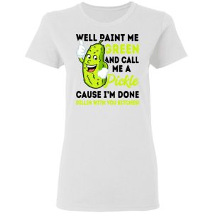 Well Paint Me Green And Call Me A Pickle Cause I'm Done Dillin With You Bitches Shirt 2 Well Paint Me Green And Call Me A Pickle Cause Im Done Dillin With You Bitches Shirt 11