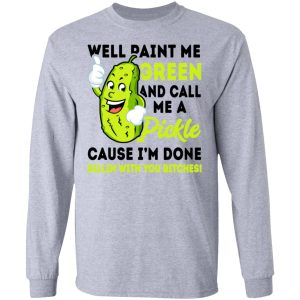 Well Paint Me Green And Call Me A Pickle Cause I'm Done Dillin With You Bitches Shirt 4 Well Paint Me Green And Call Me A Pickle Cause Im Done Dillin With You Bitches Shirt 2