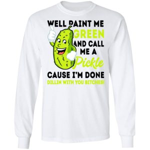 Well Paint Me Green And Call Me A Pickle Cause I'm Done Dillin With You Bitches Shirt 5 Well Paint Me Green And Call Me A Pickle Cause Im Done Dillin With You Bitches Shirt 3