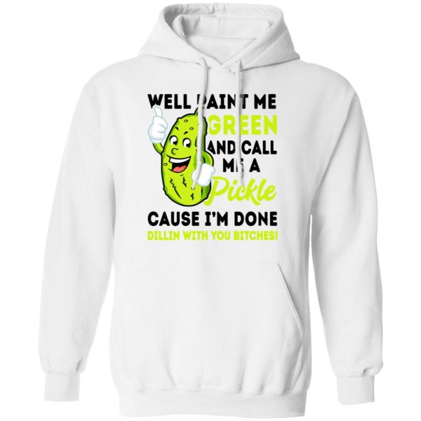 Well Paint Me Green And Call Me A Pickle Cause I’m Done Dillin With You Bitches Shirt