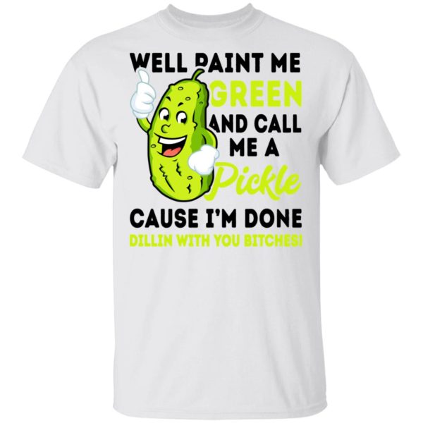 Well Paint Me Green And Call Me A Pickle Cause I’m Done Dillin With You Bitches Shirt