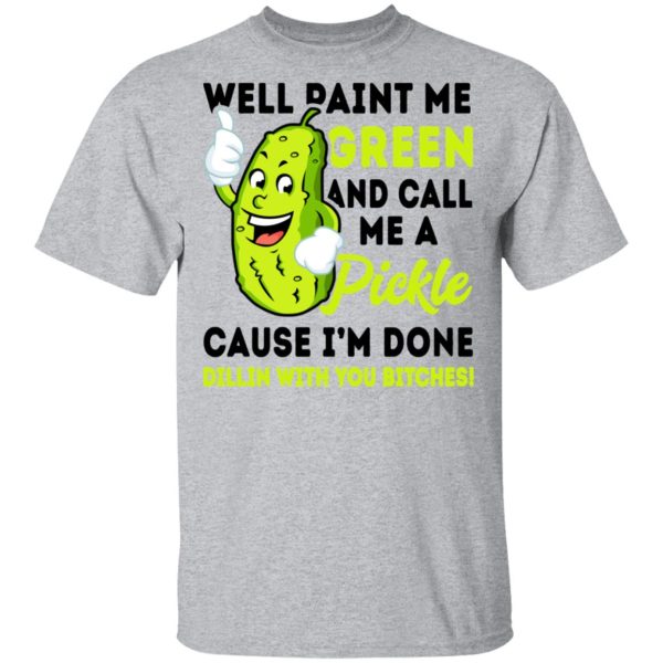 Well Paint Me Green And Call Me A Pickle Cause I’m Done Dillin With You Bitches Shirt