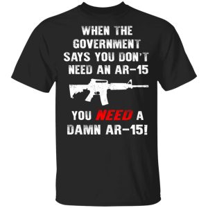 When The Goverment Says You Dont Need An Ar 15 Shirt 1