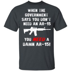 When The Goverment Says You Don't Need An Ar 15 Shirt 1 When The Goverment Says You Dont Need An Ar 15 Shirt 10