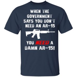 When The Goverment Says You Don't Need An Ar 15 Shirt 2 When The Goverment Says You Dont Need An Ar 15 Shirt 11