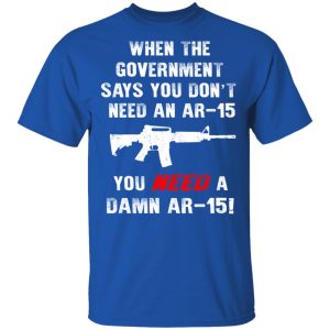 When The Goverment Says You Don't Need An Ar 15 Shirt 3 When The Goverment Says You Dont Need An Ar 15 Shirt 12