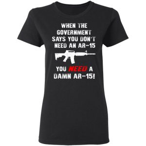 When The Goverment Says You Don't Need An Ar 15 Shirt 4 When The Goverment Says You Dont Need An Ar 15 Shirt 13