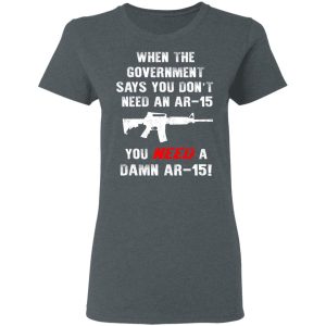 When The Goverment Says You Don't Need An Ar 15 Shirt 5 When The Goverment Says You Dont Need An Ar 15 Shirt 2