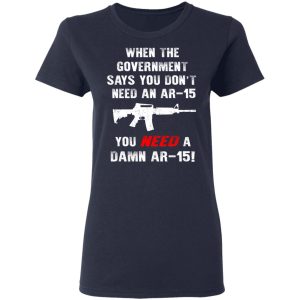 When The Goverment Says You Don't Need An Ar 15 Shirt 6 When The Goverment Says You Dont Need An Ar 15 Shirt 3