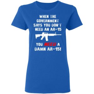 When The Goverment Says You Don't Need An Ar 15 Shirt 7 When The Goverment Says You Dont Need An Ar 15 Shirt 4
