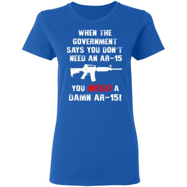 When The Goverment Says You Don’t Need An Ar 15 Shirt