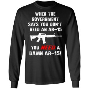 When The Goverment Says You Don't Need An Ar 15 Shirt 8 When The Goverment Says You Dont Need An Ar 15 Shirt 5