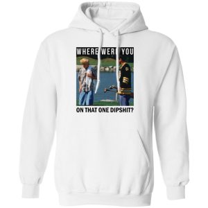 Where Were You On That One Dipshit T-Shirts, Hoodies, Sweater Where Were You On That One Dipshit T-Shirts, Hoodies, Sweater