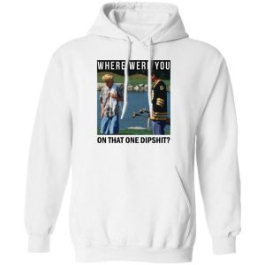 Where Were You On That One Dipshit T Shirts Hoodies Sweater 5