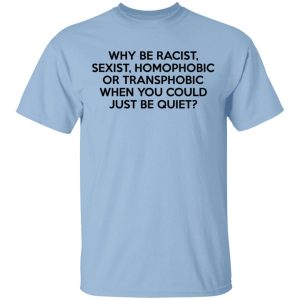 Why Be Racist Sexist Homophobic Or Transphobic When You Could Just Be Quiet T-Shirts, Hoodies, Sweater Why Be Racist Sexist Homophobic Or Transphobic When You Could Just Be Quiet T-Shirts, Hoodies, Sweater