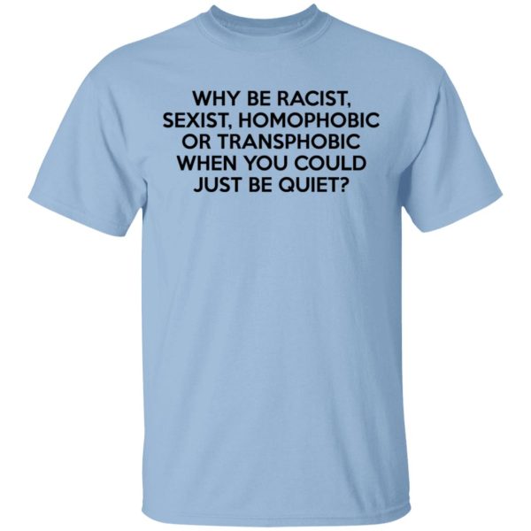 Why Be Racist Sexist Homophobic Or Transphobic When You Could Just Be Quiet T-Shirts, Hoodies, Sweater