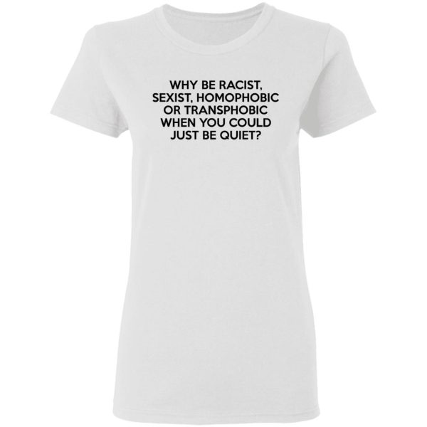 Why Be Racist Sexist Homophobic Or Transphobic When You Could Just Be Quiet T-Shirts, Hoodies, Sweater