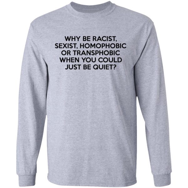 Why Be Racist Sexist Homophobic Or Transphobic When You Could Just Be Quiet T-Shirts, Hoodies, Sweater