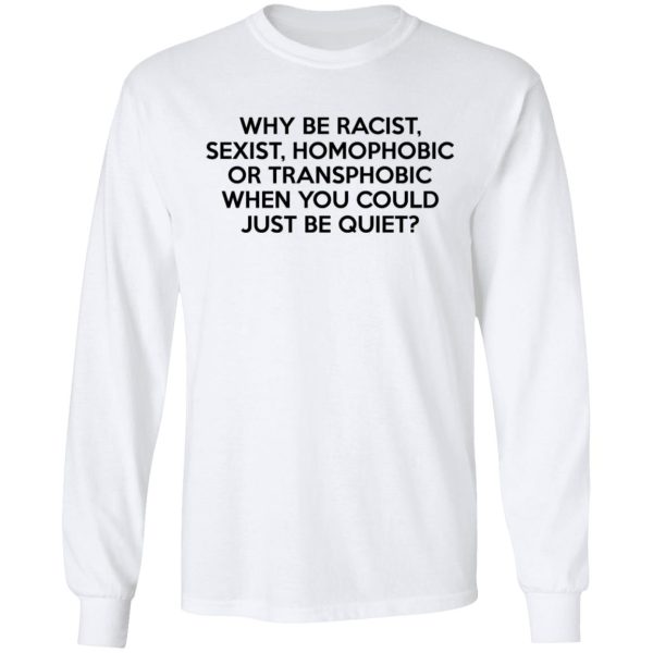 Why Be Racist Sexist Homophobic Or Transphobic When You Could Just Be Quiet T-Shirts, Hoodies, Sweater