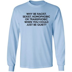 Why Be Racist Sexist Homophobic Or Transphobic When You Could Just Be Quiet T Shirts Hoodies Sweater 4