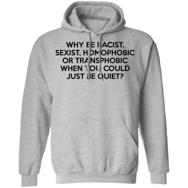 Why Be Racist Sexist Homophobic Or Transphobic When You Could Just Be Quiet T-Shirts, Hoodies, Sweater