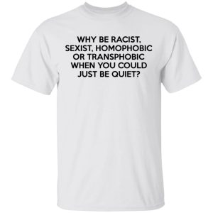 Why Be Racist Sexist Homophobic Or Transphobic When You Could Just Be Quiet T Shirts Hoodies Sweater 8