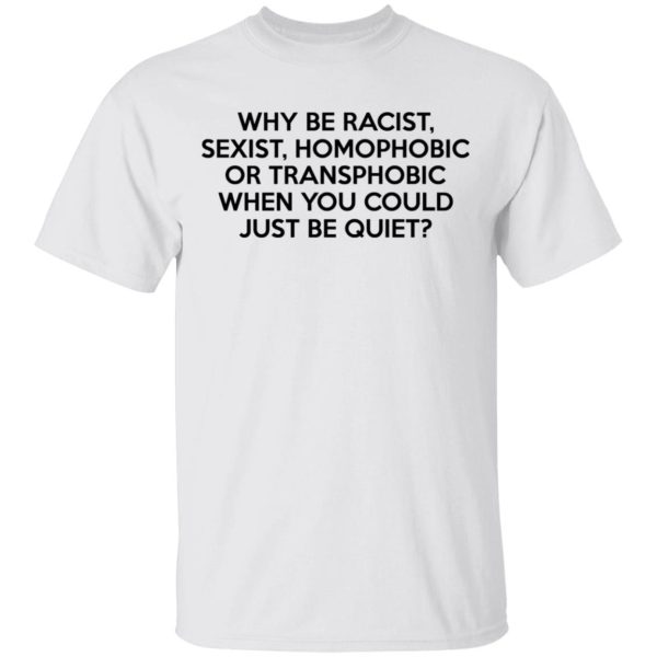 Why Be Racist Sexist Homophobic Or Transphobic When You Could Just Be Quiet T-Shirts, Hoodies, Sweater