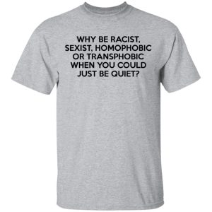 Why Be Racist Sexist Homophobic Or Transphobic When You Could Just Be Quiet T Shirts Hoodies Sweater 9
