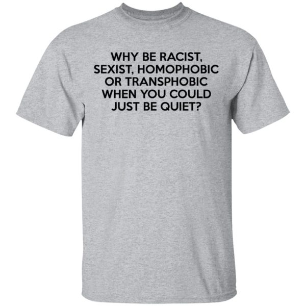 Why Be Racist Sexist Homophobic Or Transphobic When You Could Just Be Quiet T-Shirts, Hoodies, Sweater