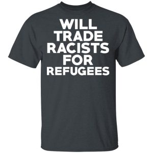 Will Trade Racists For Refugees Never Trump T-Shirts, Hoodies, Sweater Will Trade Racists For Refugees Never Trump T-Shirts, Hoodies, Sweater