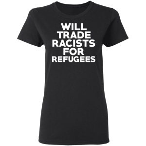 Will Trade Racists For Refugees Never Trump T-Shirts, Hoodies, Sweater 4 Will Trade Racists For Refugees Never Trump T Shirts Hoodies Sweater 13