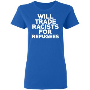 Will Trade Racists For Refugees Never Trump T-Shirts, Hoodies, Sweater 7 Will Trade Racists For Refugees Never Trump T Shirts Hoodies Sweater 4