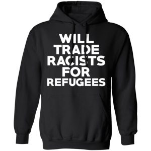 Will Trade Racists For Refugees Never Trump T-Shirts, Hoodies, Sweater 9 Will Trade Racists For Refugees Never Trump T Shirts Hoodies Sweater 6