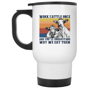 Work Cattle Once And You’ll Understand Why We Eat Them Cows Mug Work Cattle Once And You’ll Understand Why We Eat Them Cows Mug