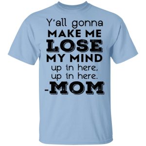 Y’all Gonna Make Me Lose My Mind Up In Here Up In Here Mom T-Shirts, Hoodies, Sweatshirt Y’all Gonna Make Me Lose My Mind Up In Here Up In Here Mom T-Shirts, Hoodies, Sweatshirt