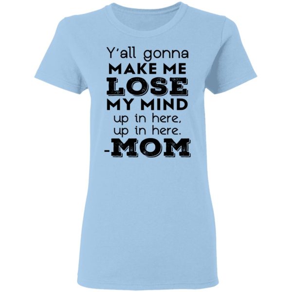 Y’all Gonna Make Me Lose My Mind Up In Here Up In Here Mom T-Shirts, Hoodies, Sweatshirt