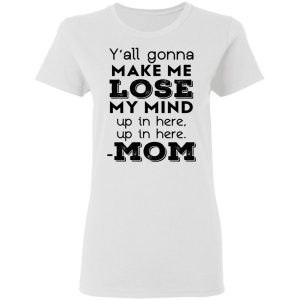 Y'all Gonna Make Me Lose My Mind Up In Here Up In Here Mom T Shirts Hoodies Sweatshirt 11