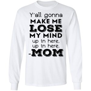 Y'all Gonna Make Me Lose My Mind Up In Here Up In Here Mom T Shirts Hoodies Sweatshirt 3