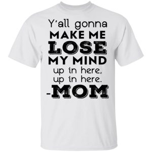 Y'all Gonna Make Me Lose My Mind Up In Here Up In Here Mom T Shirts Hoodies Sweatshirt 8