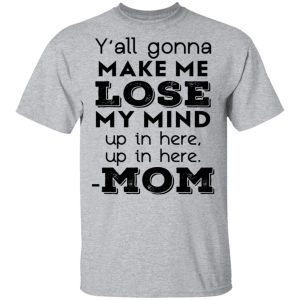 Y'all Gonna Make Me Lose My Mind Up In Here Up In Here Mom T Shirts Hoodies Sweatshirt 9
