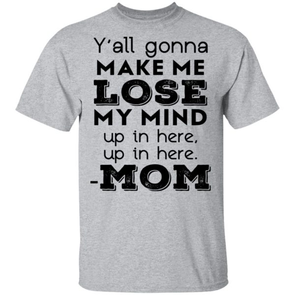 Y’all Gonna Make Me Lose My Mind Up In Here Up In Here Mom T-Shirts, Hoodies, Sweatshirt