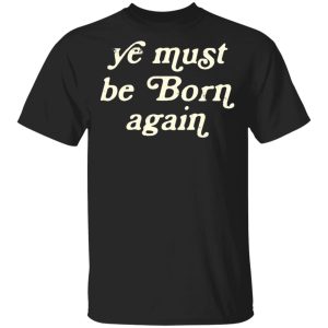 Ye Most Be Born Again T-Shirts, Hoodies, Sweater Ye Most Be Born Again T-Shirts, Hoodies, Sweater