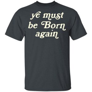 Ye Most Be Born Again T-Shirts, Hoodies, Sweater Ye Most Be Born Again T-Shirts, Hoodies, Sweater