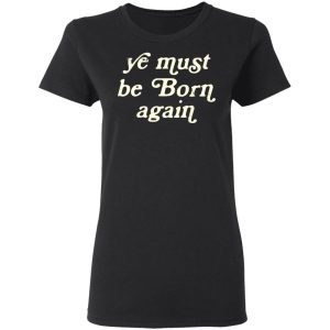 Ye Most Be Born Again T-Shirts, Hoodies, Sweater 4 Ye Most Be Born Again T Shirts Hoodies Sweater 13