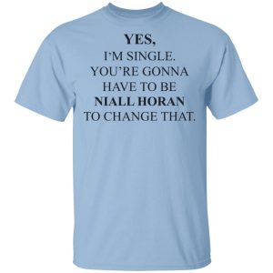 Yes I’m Single You’re Gonna Have To Be Niall Horan To Change That T-Shirts, Hoodies, Sweater Yes I’m Single You’re Gonna Have To Be Niall Horan To Change That T-Shirts, Hoodies, Sweater